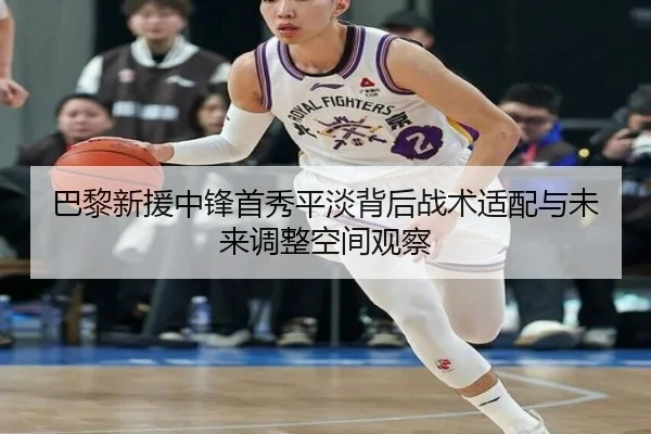 巴黎新援中锋首秀平淡背后战术适配与未来调整空间观察